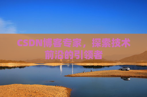 CSDN博客专家，探索技术前沿的引领者